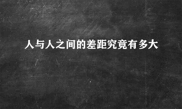 人与人之间的差距究竟有多大