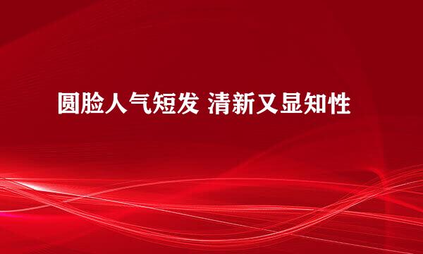 圆脸人气短发 清新又显知性
