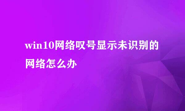 win10网络叹号显示未识别的网络怎么办