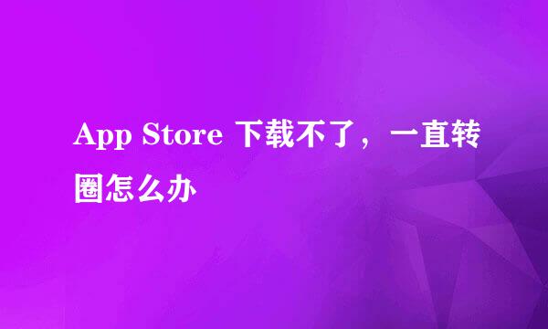 App Store 下载不了，一直转圈怎么办
