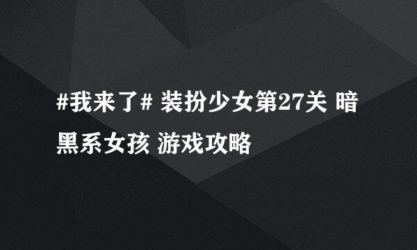 #我来了# 装扮少女第27关 暗黑系女孩 游戏攻略