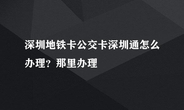 深圳地铁卡公交卡深圳通怎么办理?那里办理