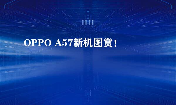 OPPO A57新机图赏！