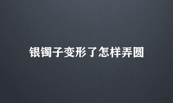 银镯子变形了怎样弄圆
