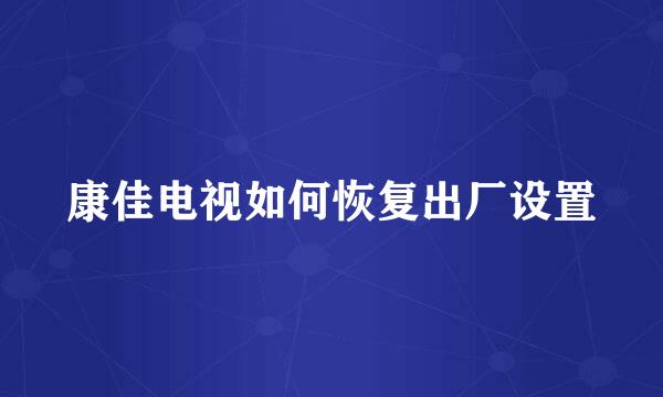 康佳电视如何恢复出厂设置