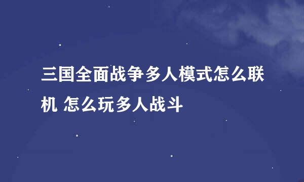 三国全面战争多人模式怎么联机 怎么玩多人战斗