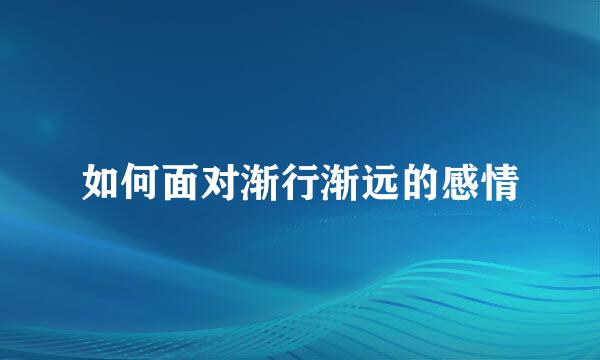 如何面对渐行渐远的感情