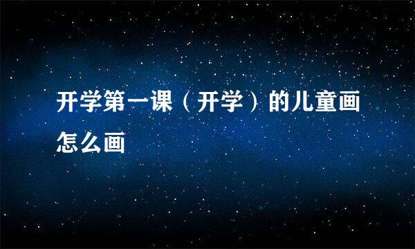 开学第一课（开学）的儿童画怎么画