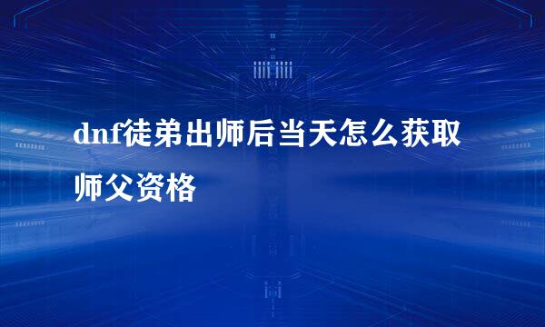 dnf徒弟出师后当天怎么获取师父资格