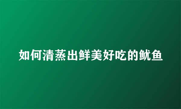 如何清蒸出鲜美好吃的鱿鱼