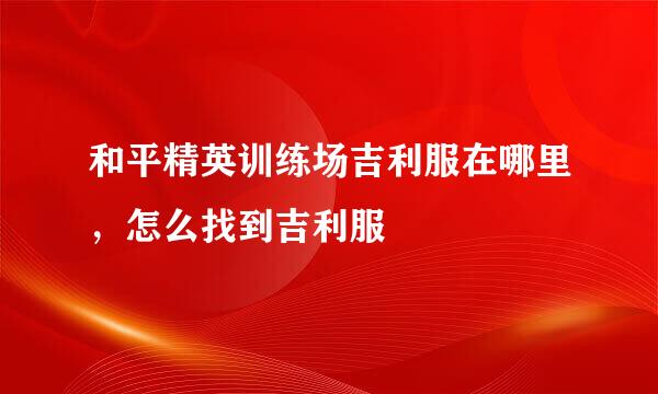 和平精英训练场吉利服在哪里，怎么找到吉利服