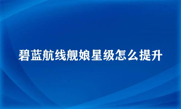 碧蓝航线舰娘星级怎么提升