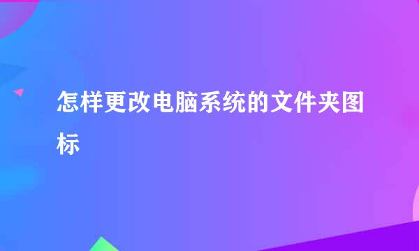 怎样更改电脑系统的文件夹图标