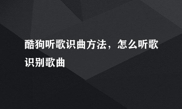 酷狗听歌识曲方法,怎么听歌识别歌曲