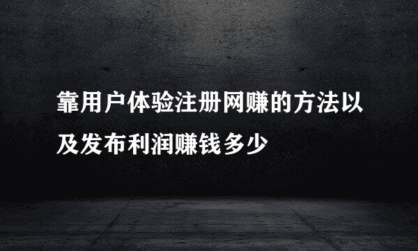 靠用户体验注册网赚的方法以及发布利润赚钱多少