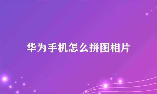 华为手机怎么拼图相片