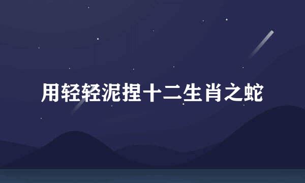 用轻轻泥捏十二生肖之蛇