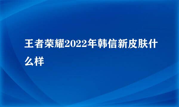 王者荣耀2022年韩信新皮肤什么样