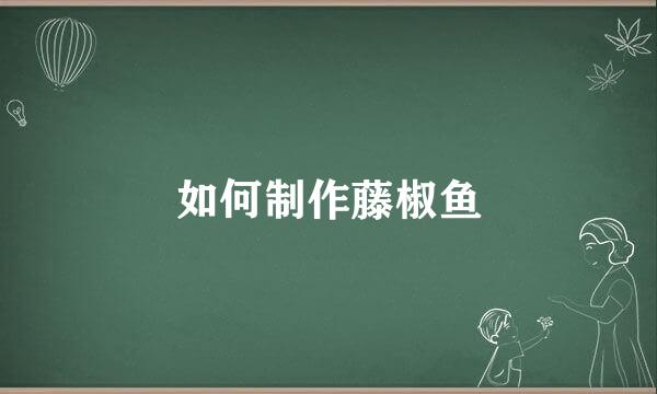 如何制作藤椒鱼