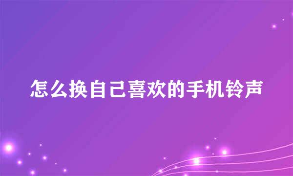 怎么换自己喜欢的手机铃声