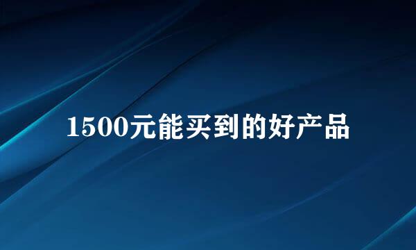 1500元能买到的好产品