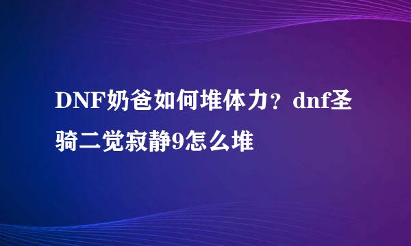 DNF奶爸如何堆体力？dnf圣骑二觉寂静9怎么堆