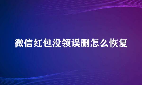 微信红包没领误删怎么恢复