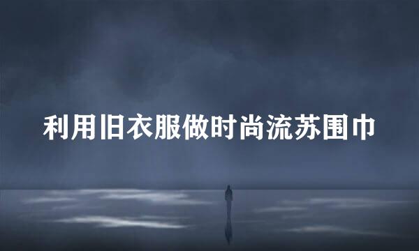 利用旧衣服做时尚流苏围巾