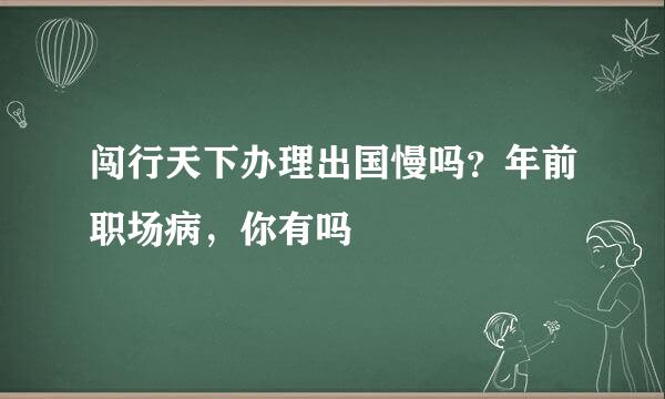 闯行天下办理出国慢吗？年前职场病，你有吗
