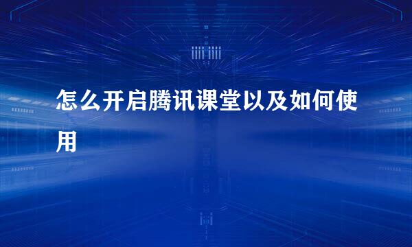 怎么开启腾讯课堂以及如何使用