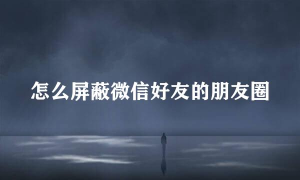 怎么屏蔽微信好友的朋友圈