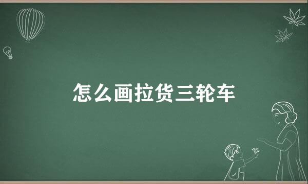 怎么画拉货三轮车