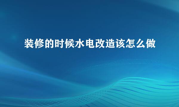 装修的时候水电改造该怎么做