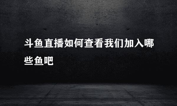 斗鱼直播如何查看我们加入哪些鱼吧