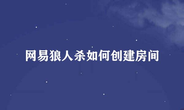 网易狼人杀如何创建房间