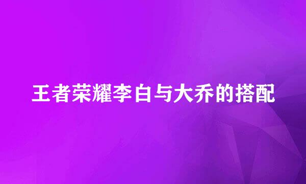 王者荣耀李白与大乔的搭配