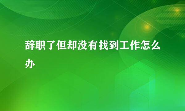辞职了但却没有找到工作怎么办