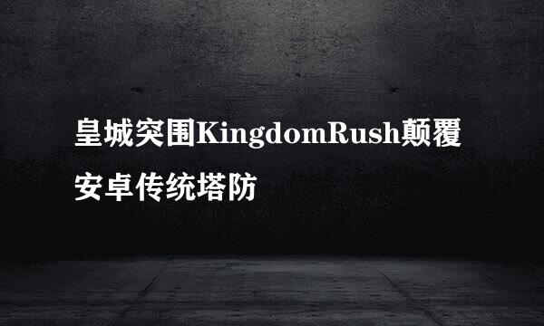 皇城突围KingdomRush颠覆安卓传统塔防