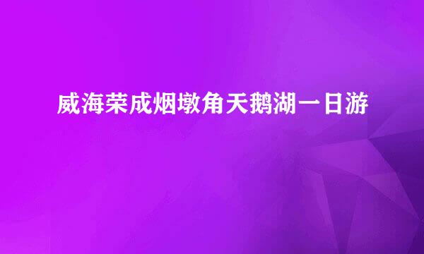 威海荣成烟墩角天鹅湖一日游