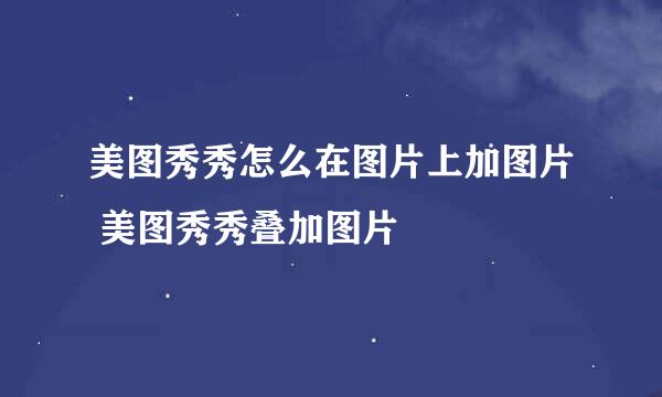 美图秀秀怎么在图片上加图片 美图秀秀叠加图片