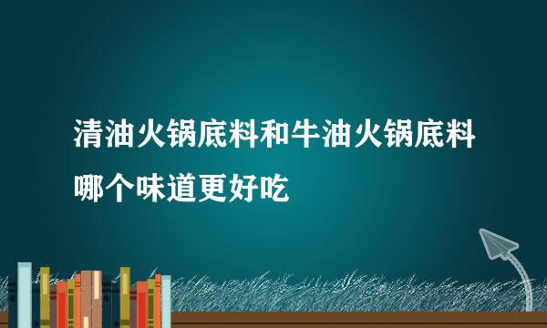 清油火锅底料和牛油火锅底料哪个味道更好吃