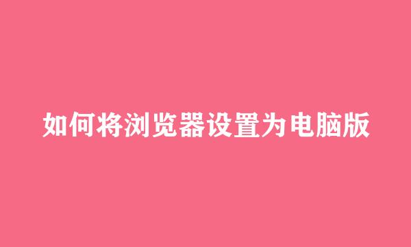 如何将浏览器设置为电脑版