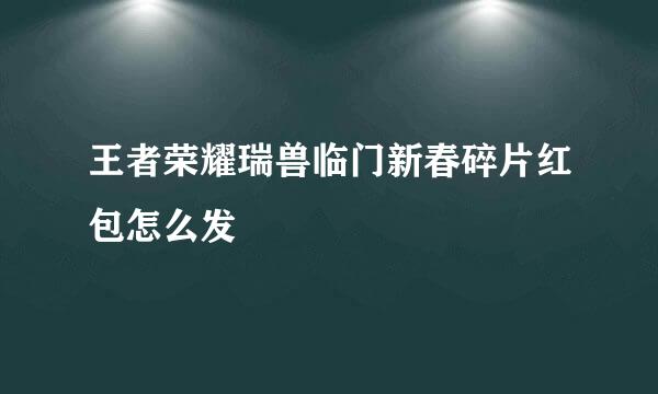 王者荣耀瑞兽临门新春碎片红包怎么发