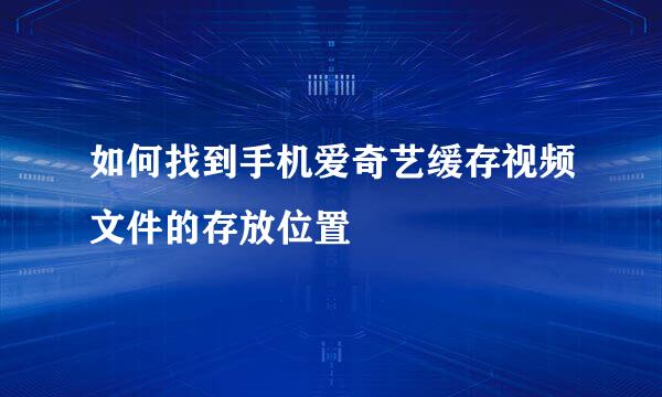 如何找到手机爱奇艺缓存视频文件的存放位置
