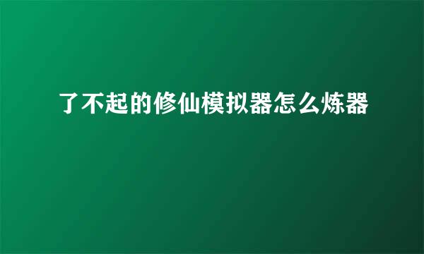 了不起的修仙模拟器怎么炼器
