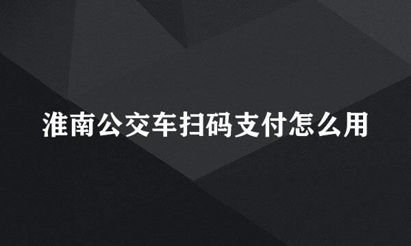 淮南公交车扫码支付怎么用