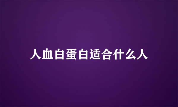 人血白蛋白适合什么人
