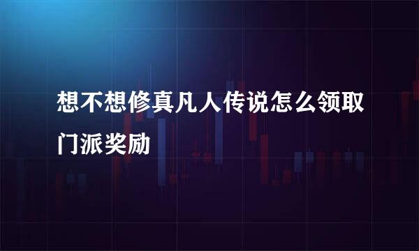想不想修真凡人传说怎么领取门派奖励
