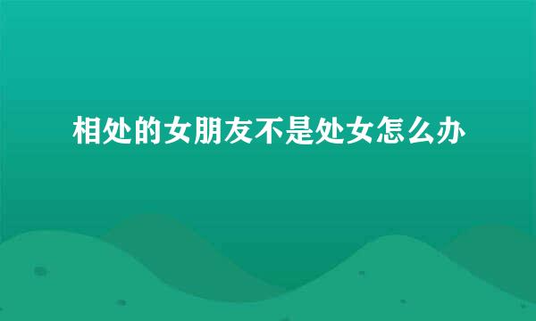 相处的女朋友不是处女怎么办