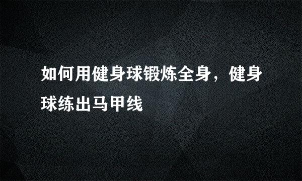 如何用健身球锻炼全身，健身球练出马甲线